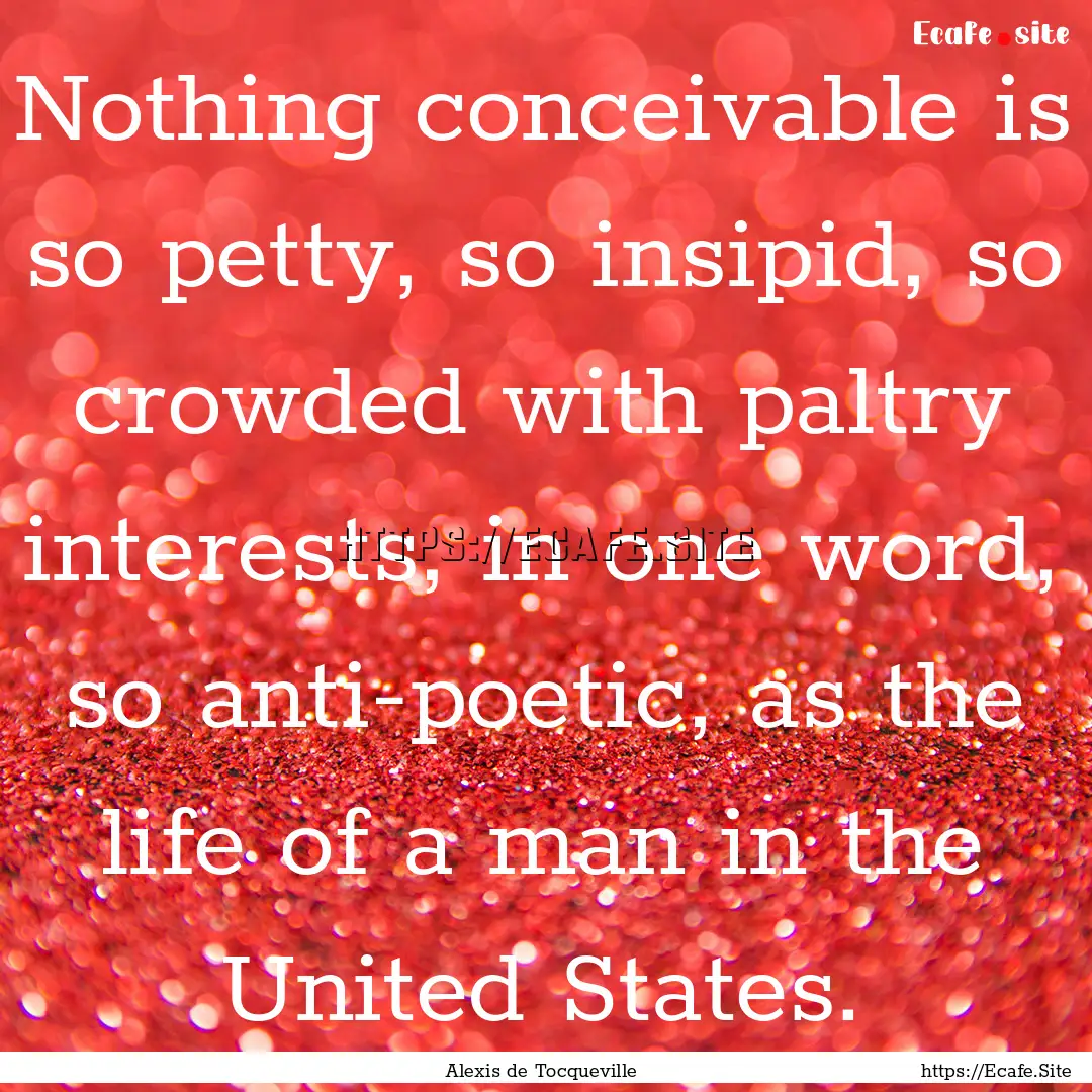 Nothing conceivable is so petty, so insipid,.... : Quote by Alexis de Tocqueville