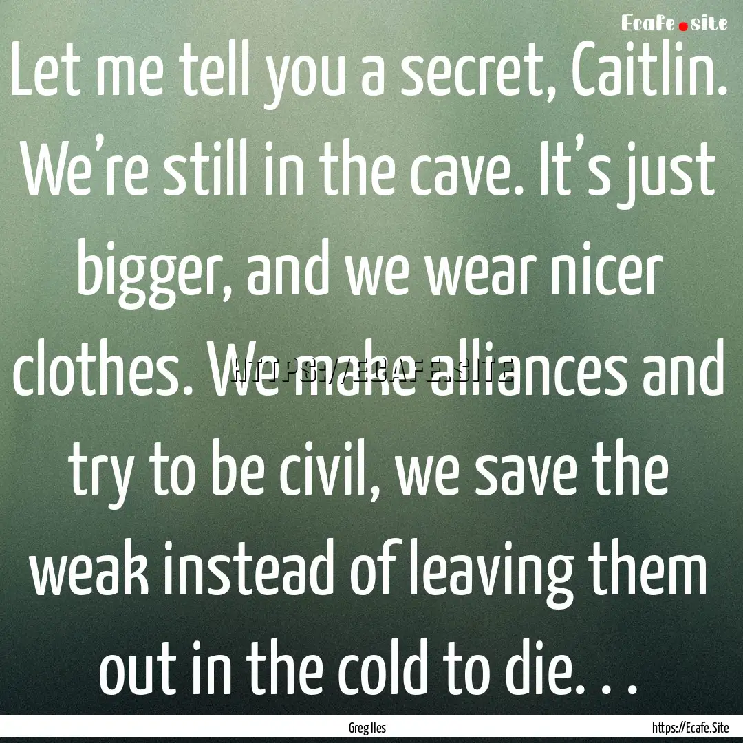 Let me tell you a secret, Caitlin. We’re.... : Quote by Greg Iles