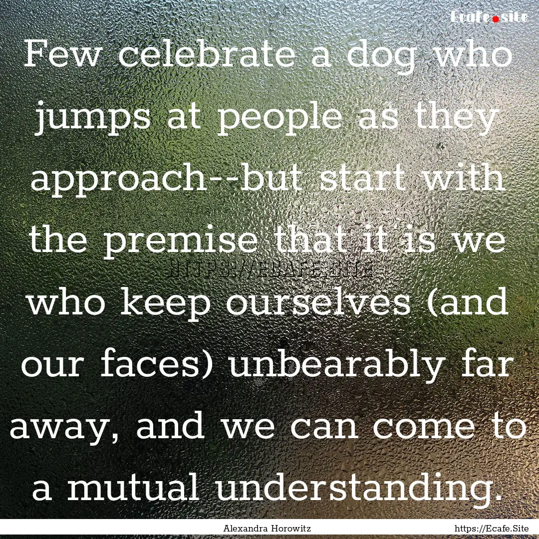 Few celebrate a dog who jumps at people as.... : Quote by Alexandra Horowitz