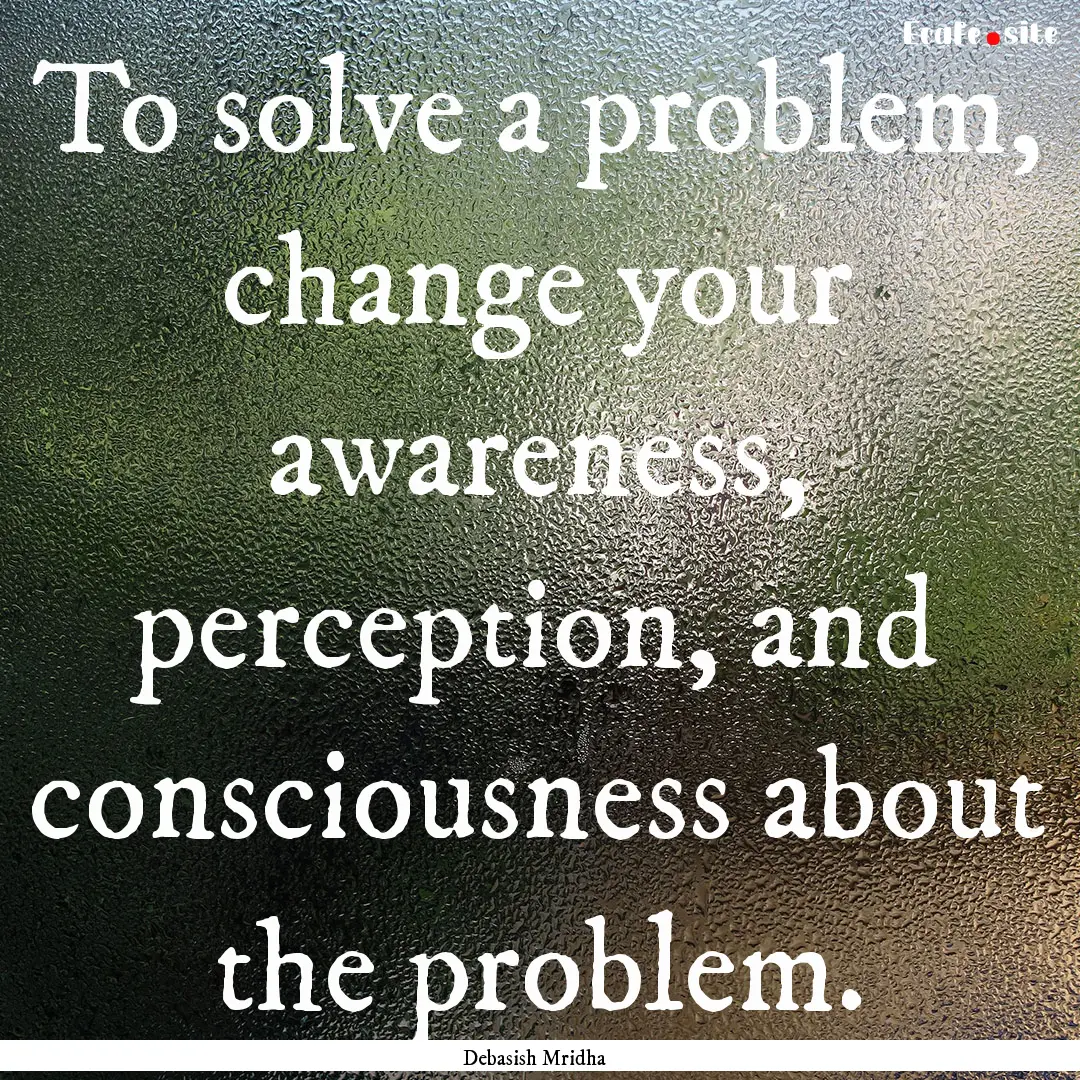 To solve a problem, change your awareness,.... : Quote by Debasish Mridha