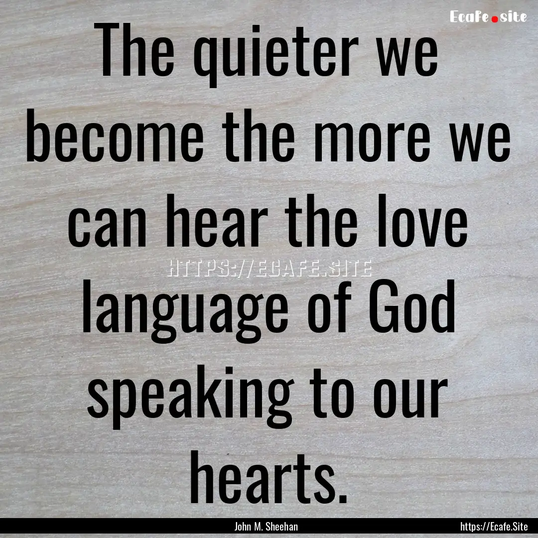 The quieter we become the more we can hear.... : Quote by John M. Sheehan