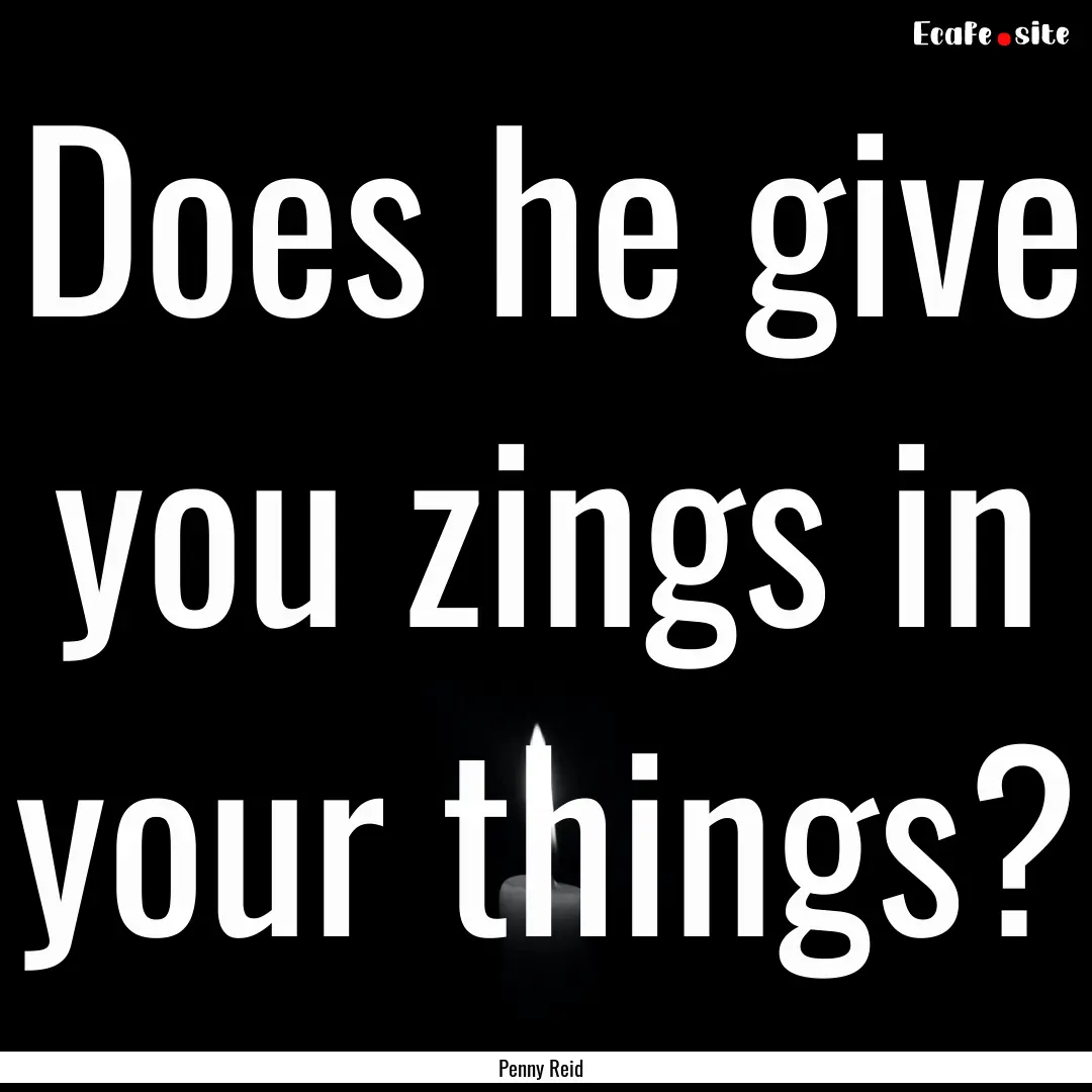 Does he give you zings in your things? : Quote by Penny Reid