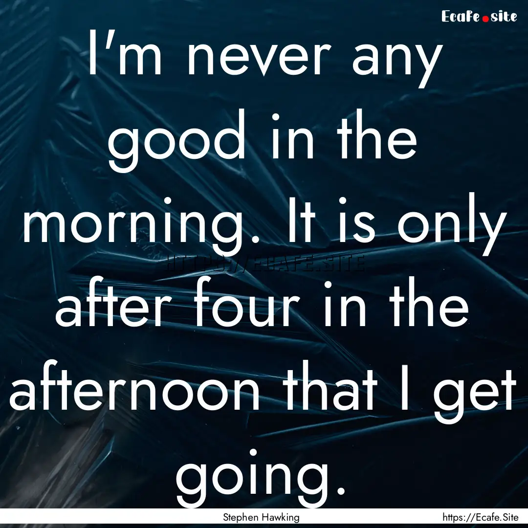 I'm never any good in the morning. It is.... : Quote by Stephen Hawking