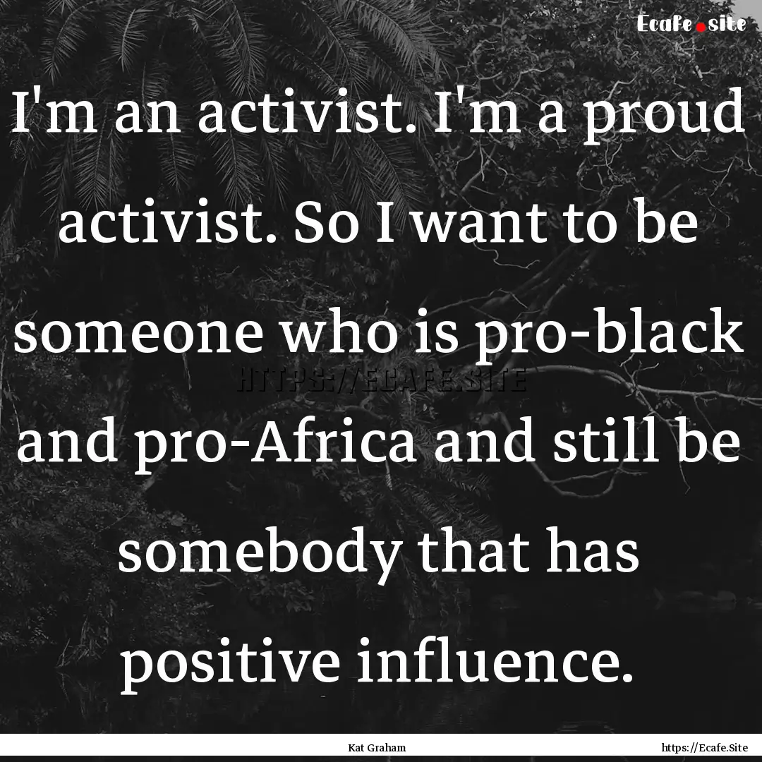 I'm an activist. I'm a proud activist. So.... : Quote by Kat Graham