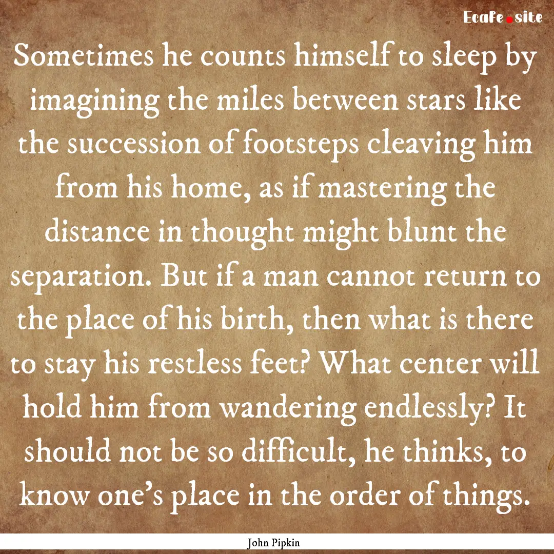 Sometimes he counts himself to sleep by imagining.... : Quote by John Pipkin