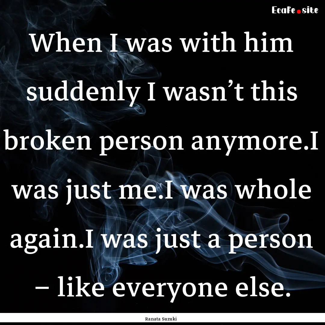 When I was with him suddenly I wasn’t this.... : Quote by Ranata Suzuki