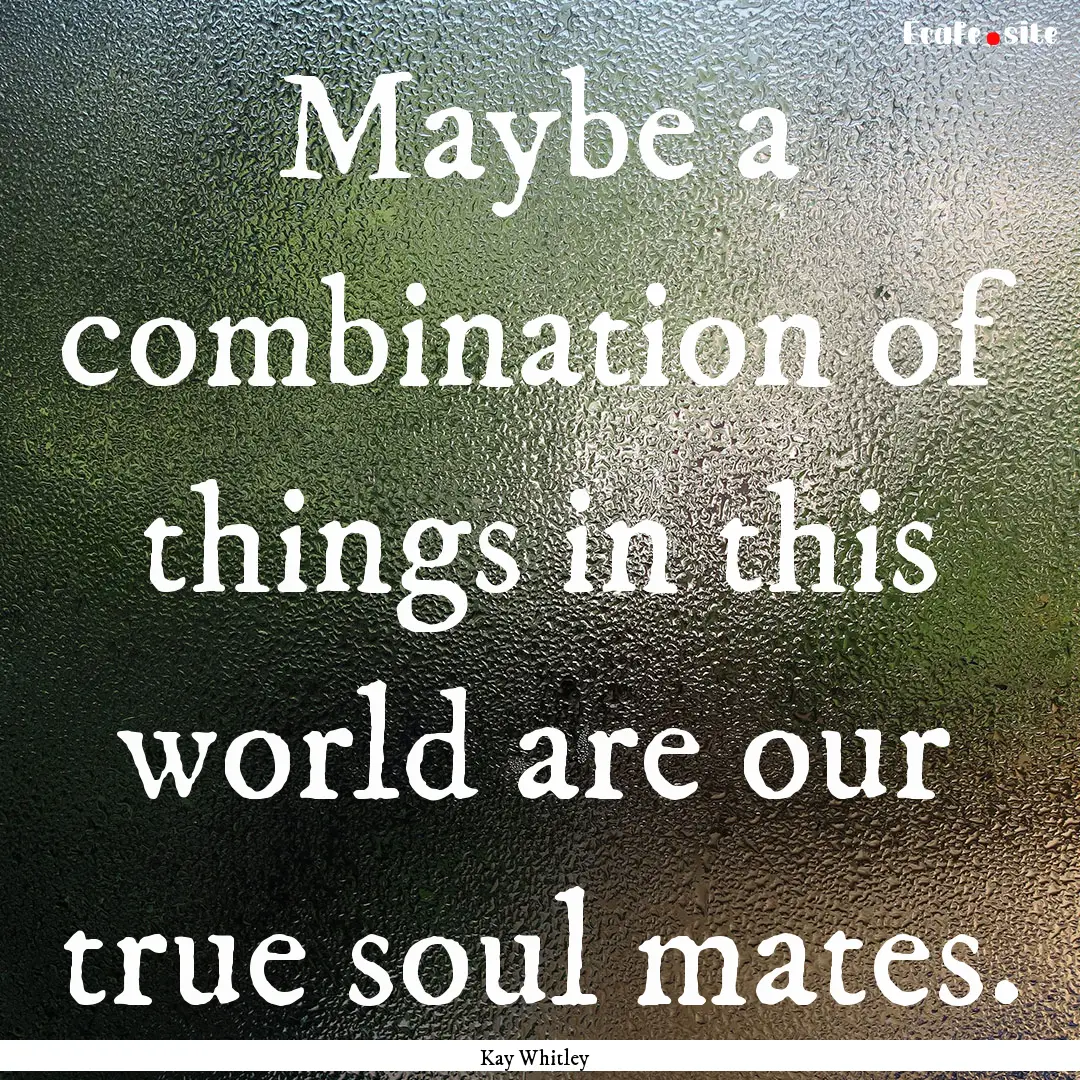 Maybe a combination of things in this world.... : Quote by Kay Whitley