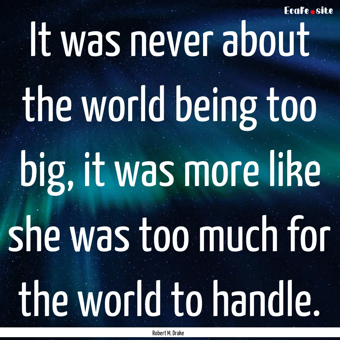 It was never about the world being too big,.... : Quote by Robert M. Drake