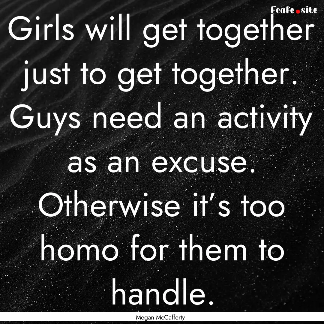 Girls will get together just to get together..... : Quote by Megan McCafferty