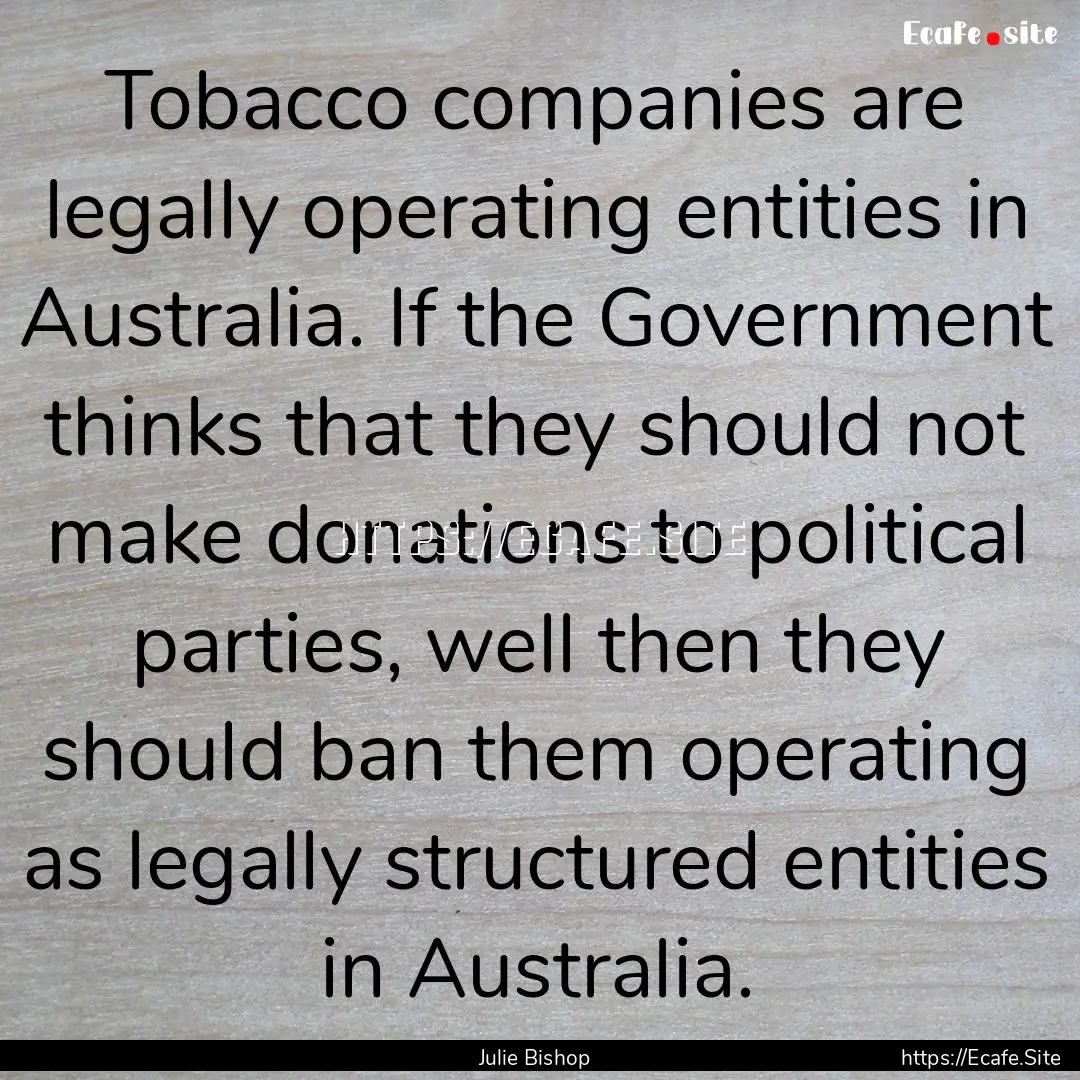 Tobacco companies are legally operating entities.... : Quote by Julie Bishop