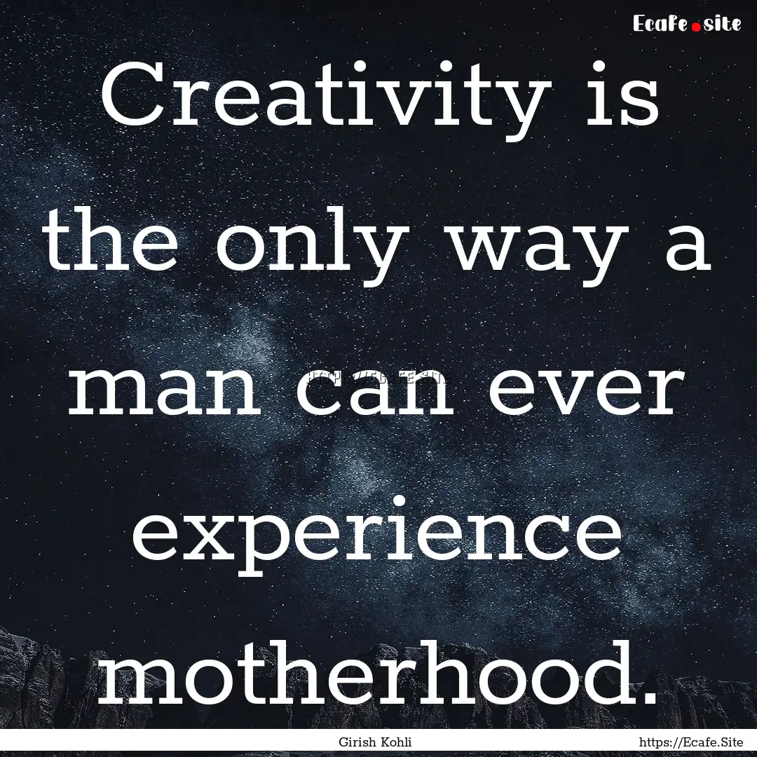 Creativity is the only way a man can ever.... : Quote by Girish Kohli