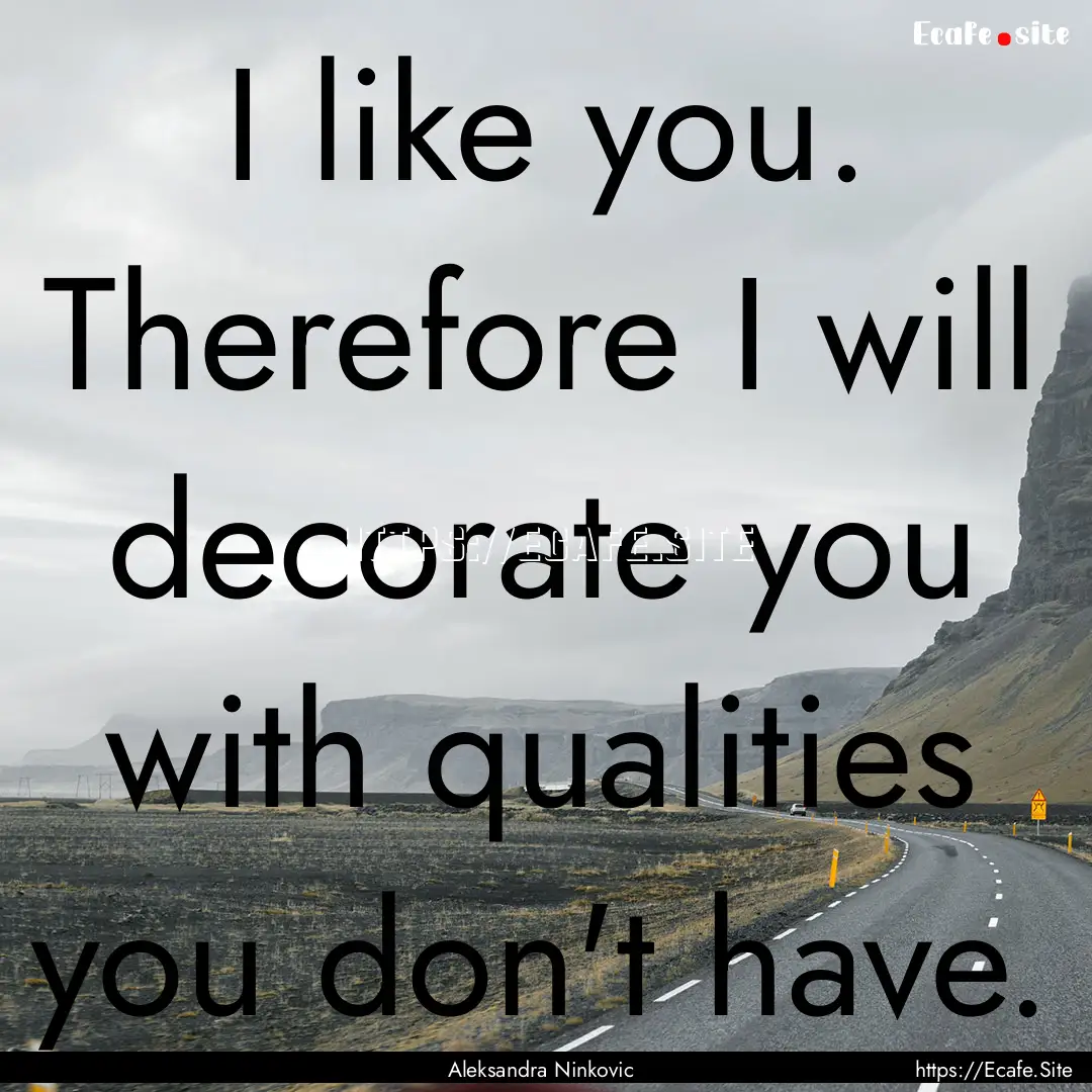 I like you. Therefore I will decorate you.... : Quote by Aleksandra Ninkovic