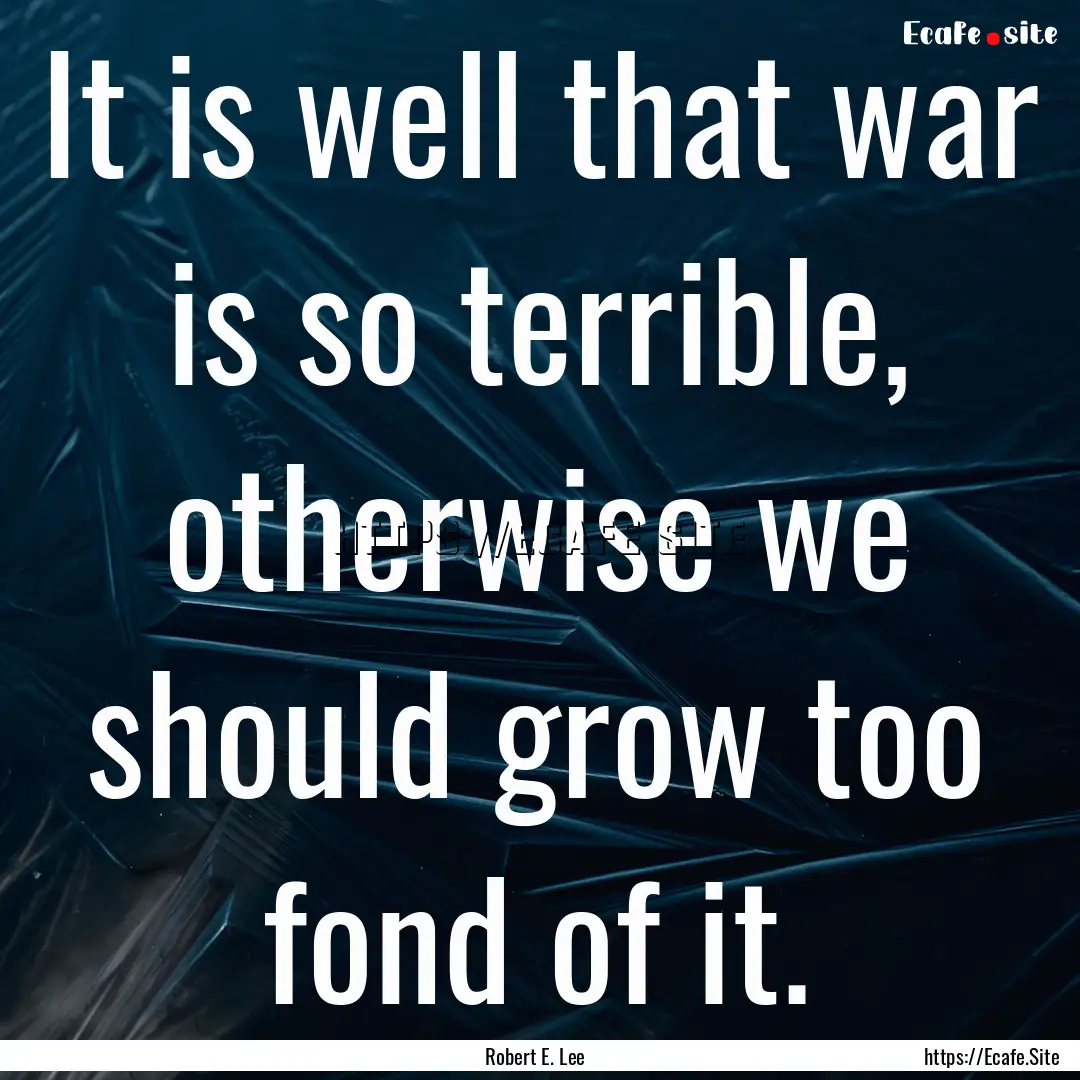 It is well that war is so terrible, otherwise.... : Quote by Robert E. Lee