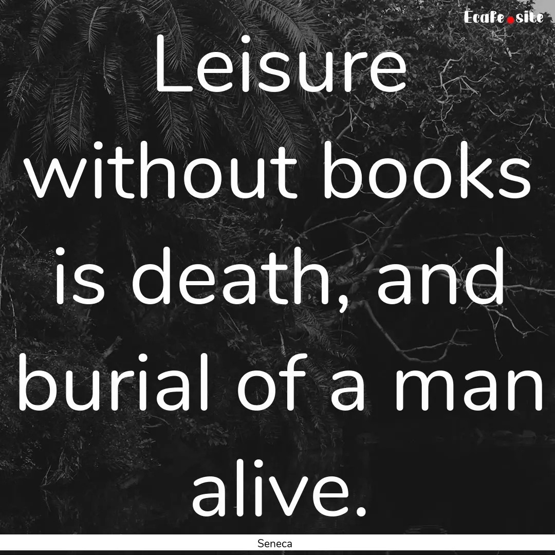 Leisure without books is death, and burial.... : Quote by Seneca