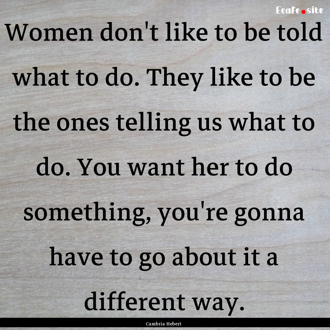 Women don't like to be told what to do. They.... : Quote by Cambria Hebert