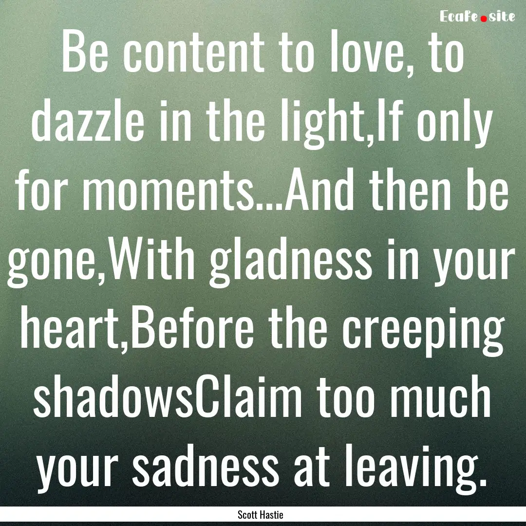 Be content to love, to dazzle in the light,If.... : Quote by Scott Hastie