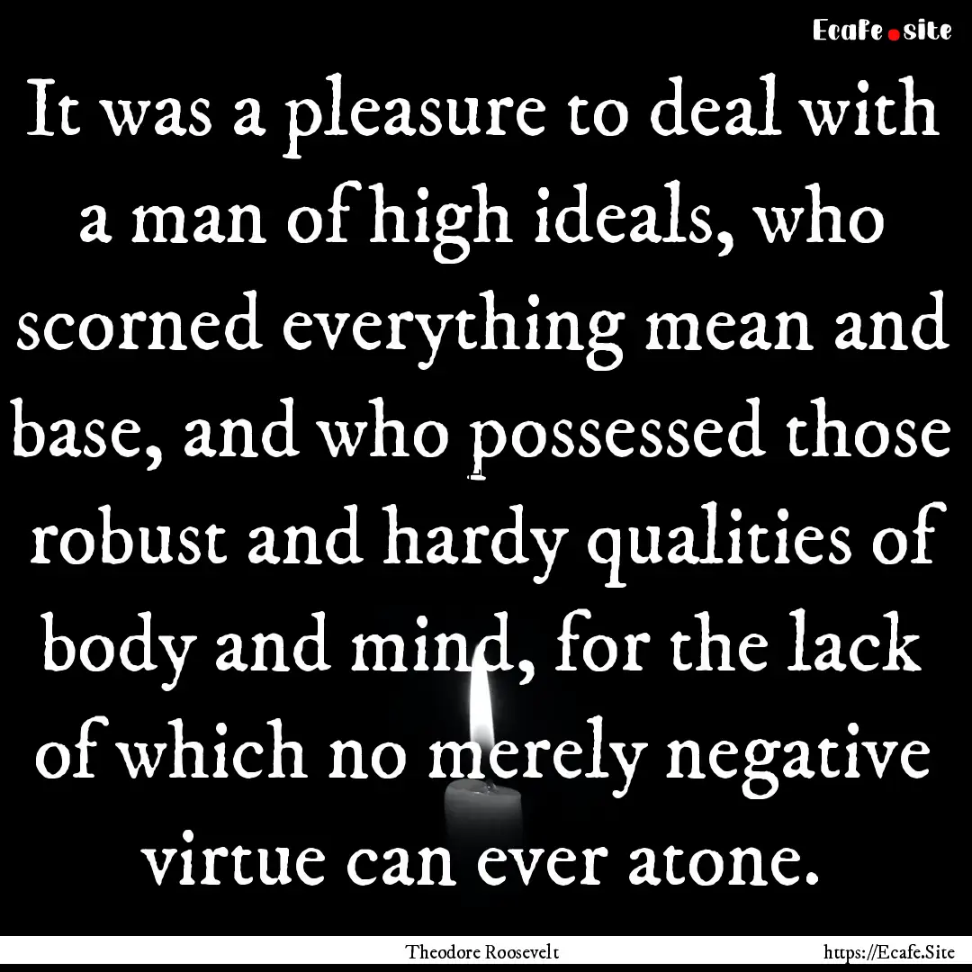 It was a pleasure to deal with a man of high.... : Quote by Theodore Roosevelt