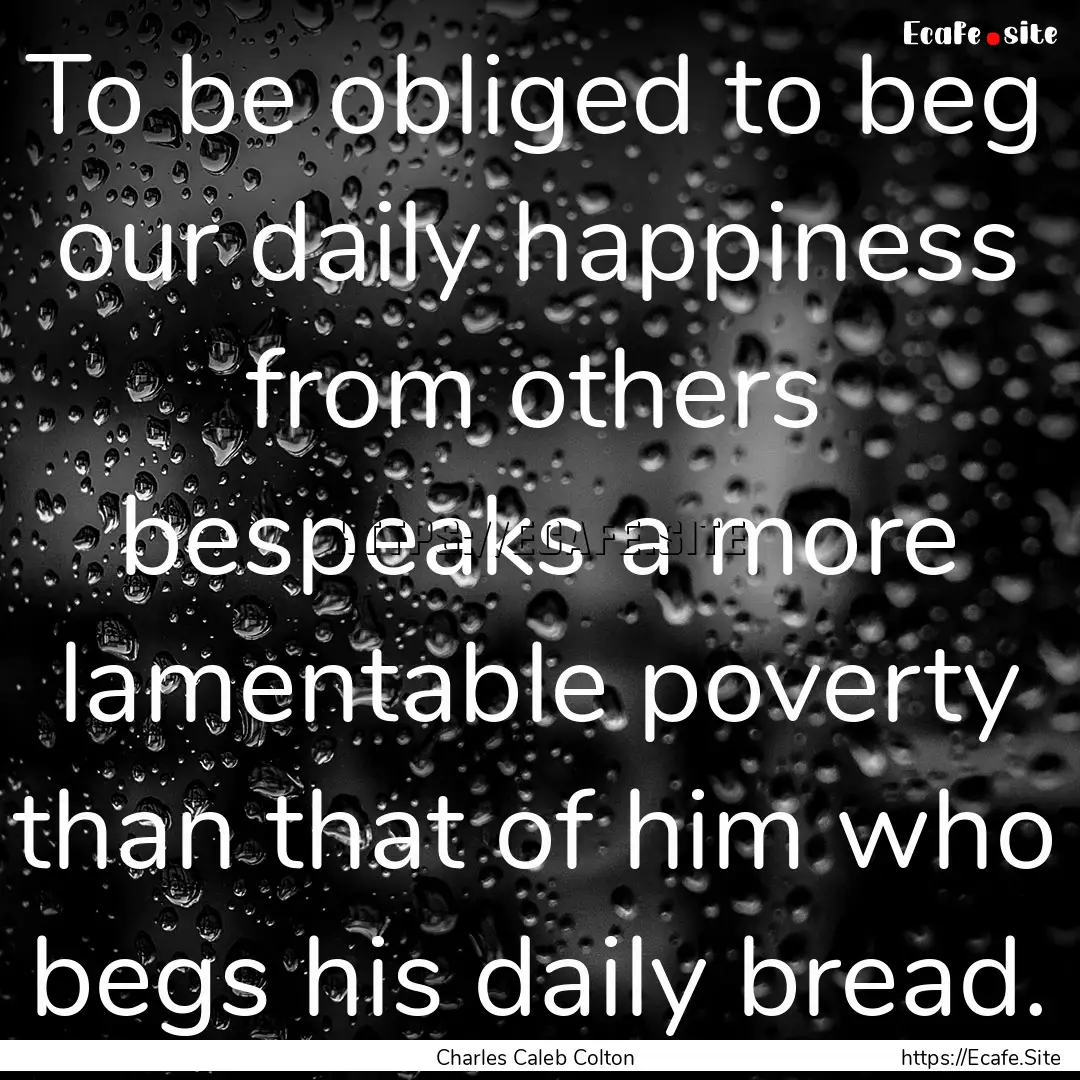 To be obliged to beg our daily happiness.... : Quote by Charles Caleb Colton