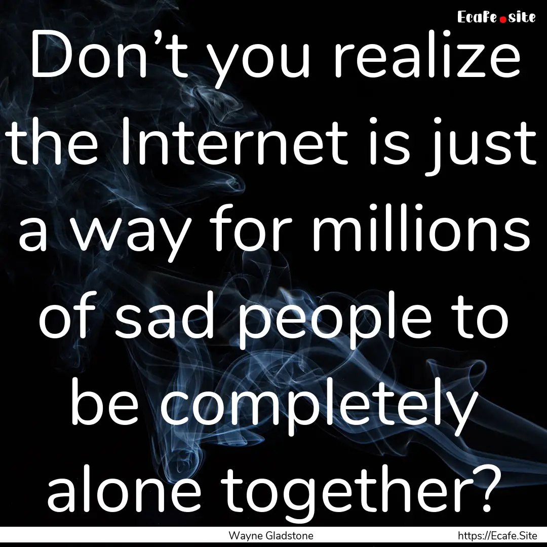 Don’t you realize the Internet is just.... : Quote by Wayne Gladstone