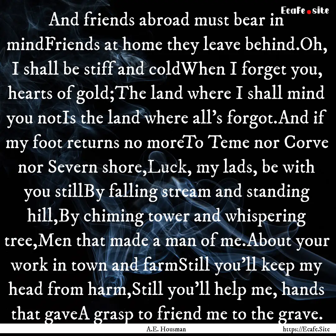 And friends abroad must bear in mindFriends.... : Quote by A.E. Housman