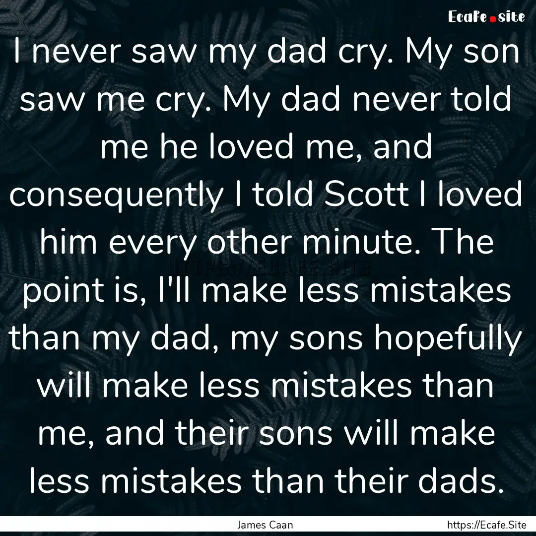 I never saw my dad cry. My son saw me cry..... : Quote by James Caan