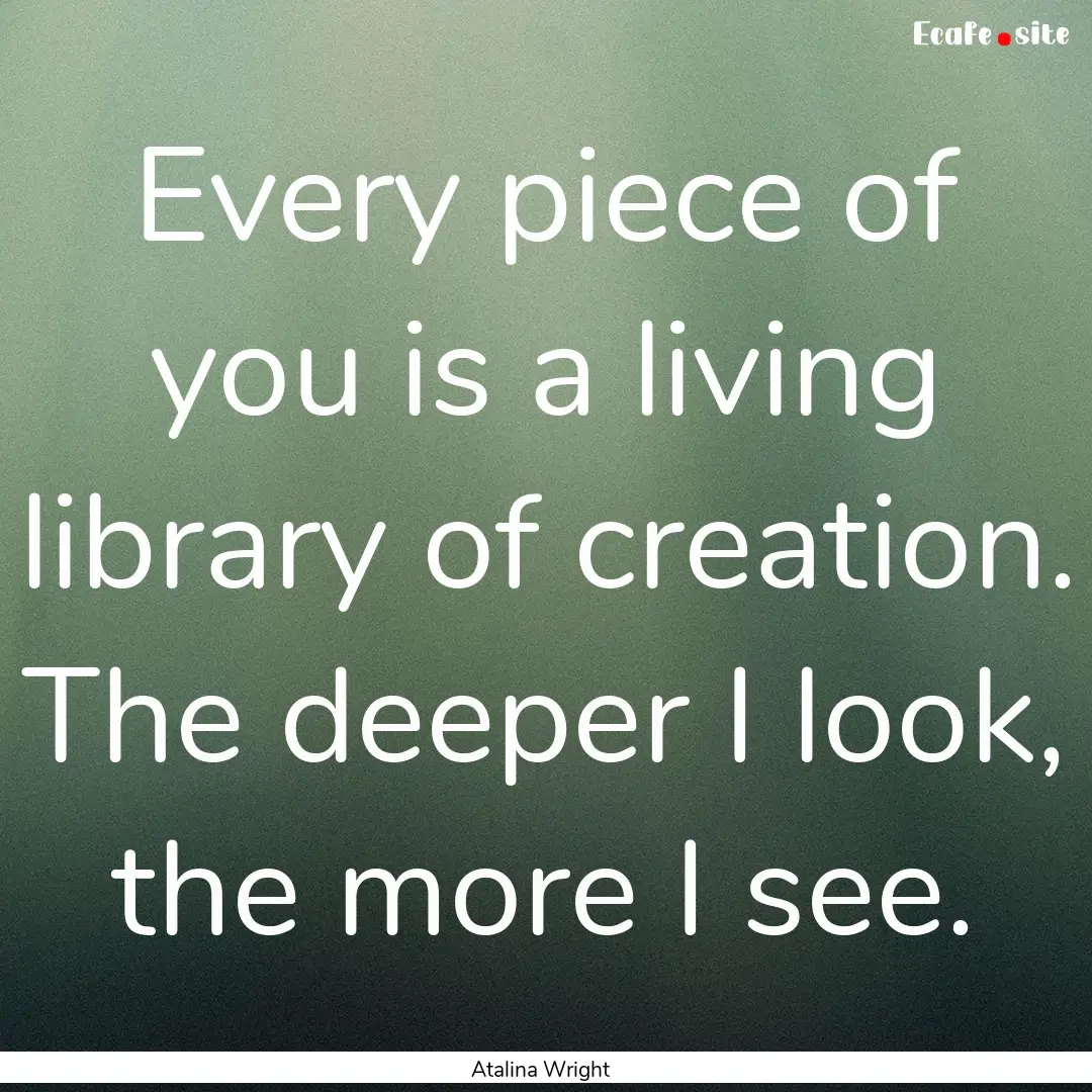 Every piece of you is a living library of.... : Quote by Atalina Wright