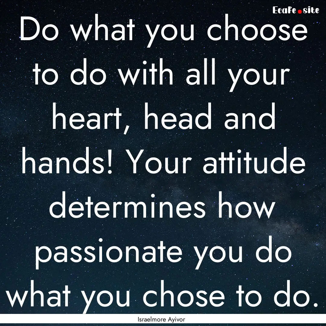 Do what you choose to do with all your heart,.... : Quote by Israelmore Ayivor