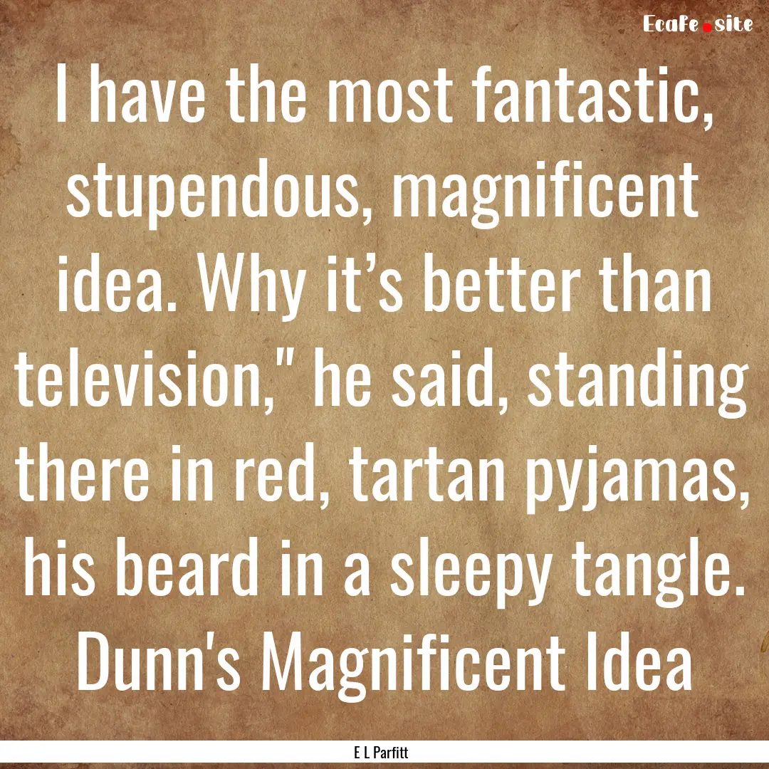 I have the most fantastic, stupendous, magnificent.... : Quote by E L Parfitt