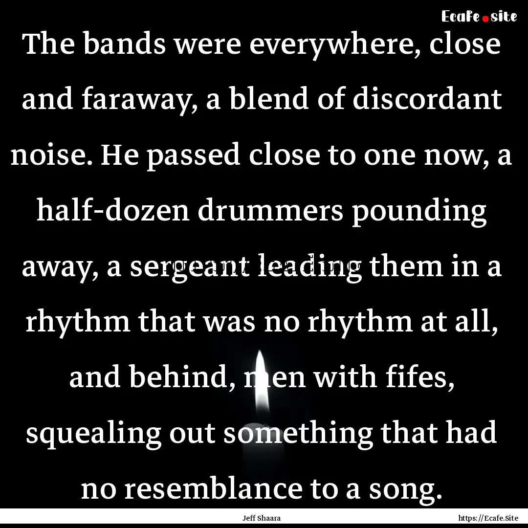 The bands were everywhere, close and faraway,.... : Quote by Jeff Shaara