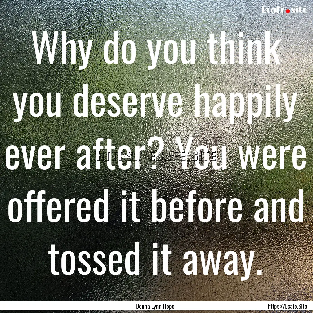 Why do you think you deserve happily ever.... : Quote by Donna Lynn Hope