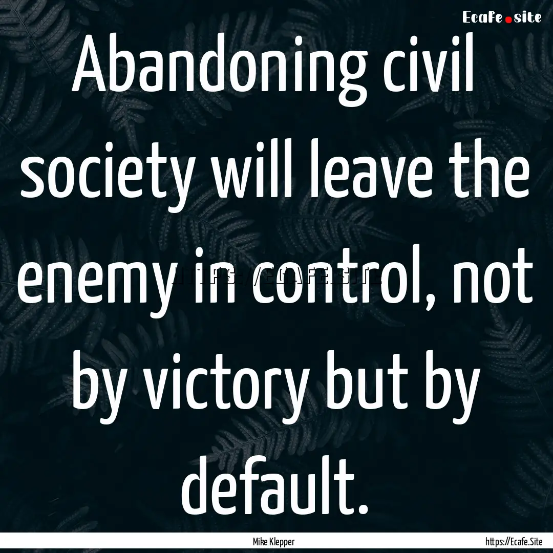 Abandoning civil society will leave the enemy.... : Quote by Mike Klepper