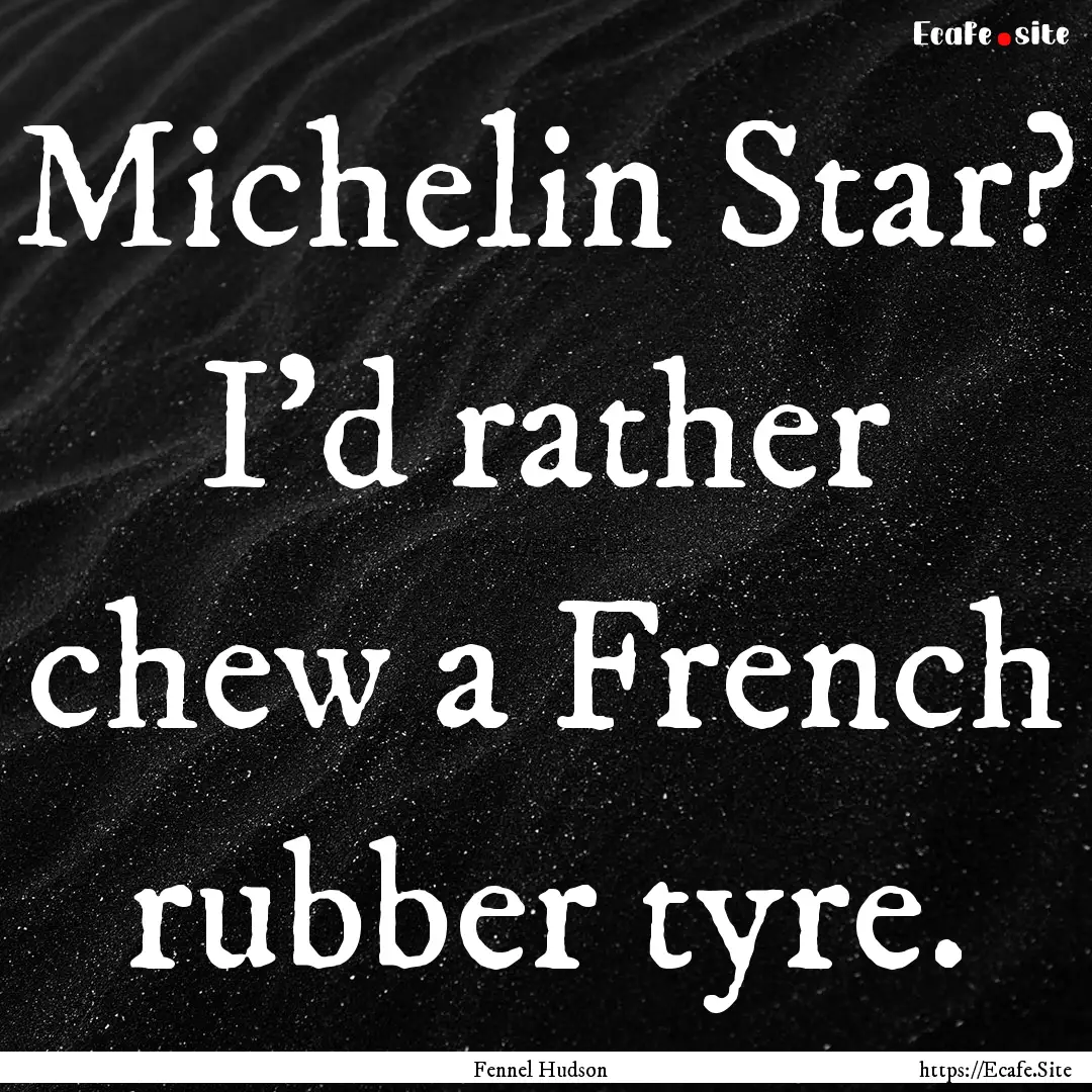 Michelin Star? I’d rather chew a French.... : Quote by Fennel Hudson