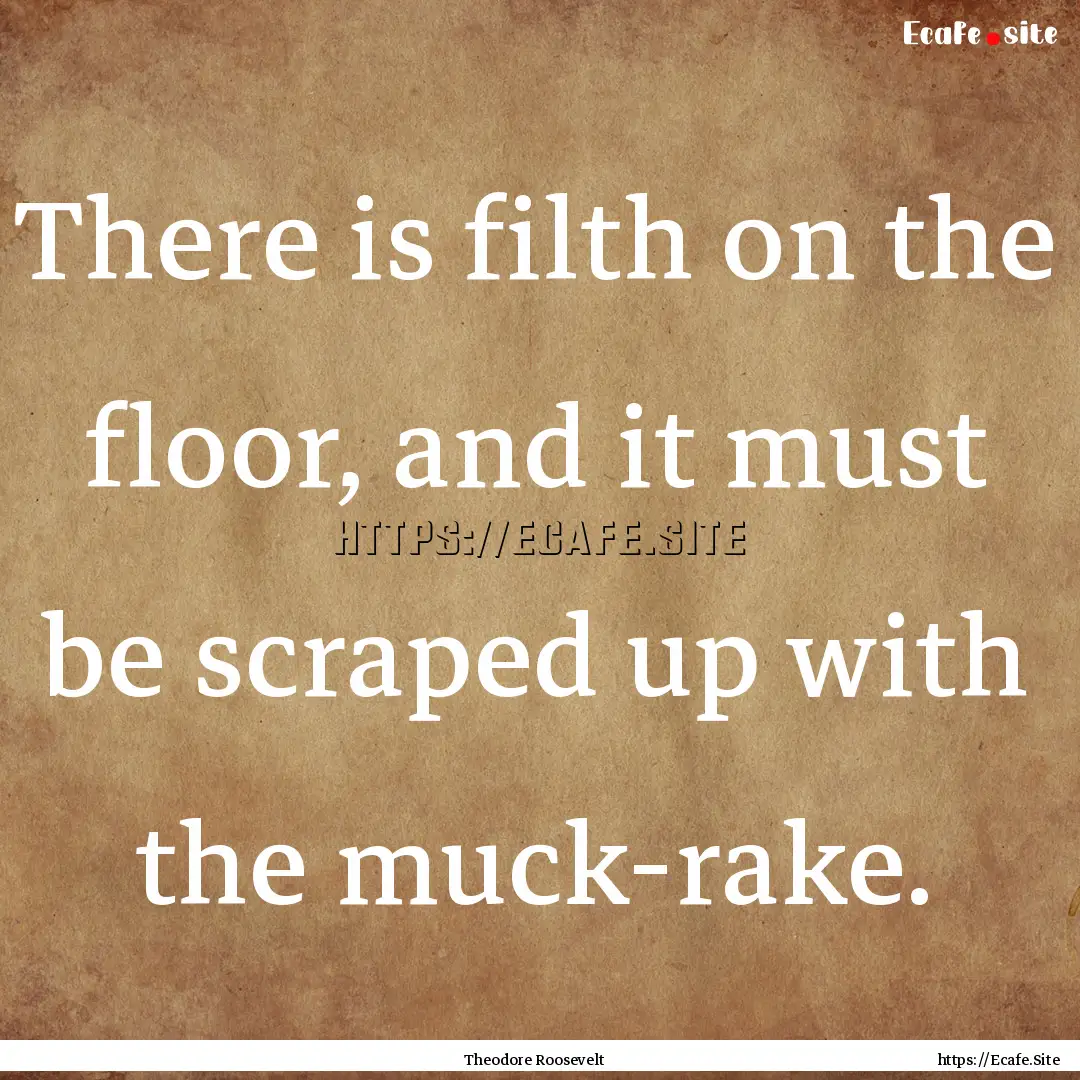 There is filth on the floor, and it must.... : Quote by Theodore Roosevelt