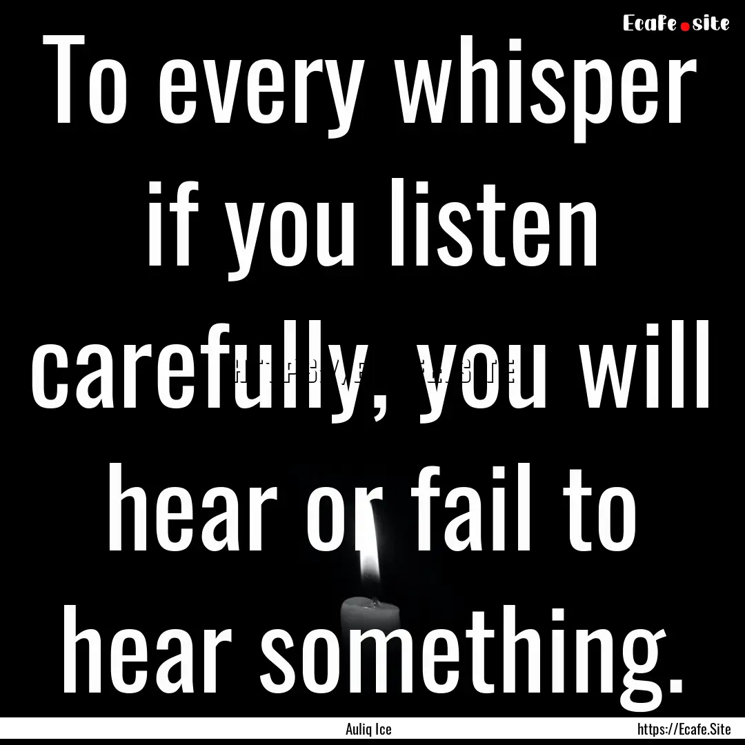 To every whisper if you listen carefully,.... : Quote by Auliq Ice