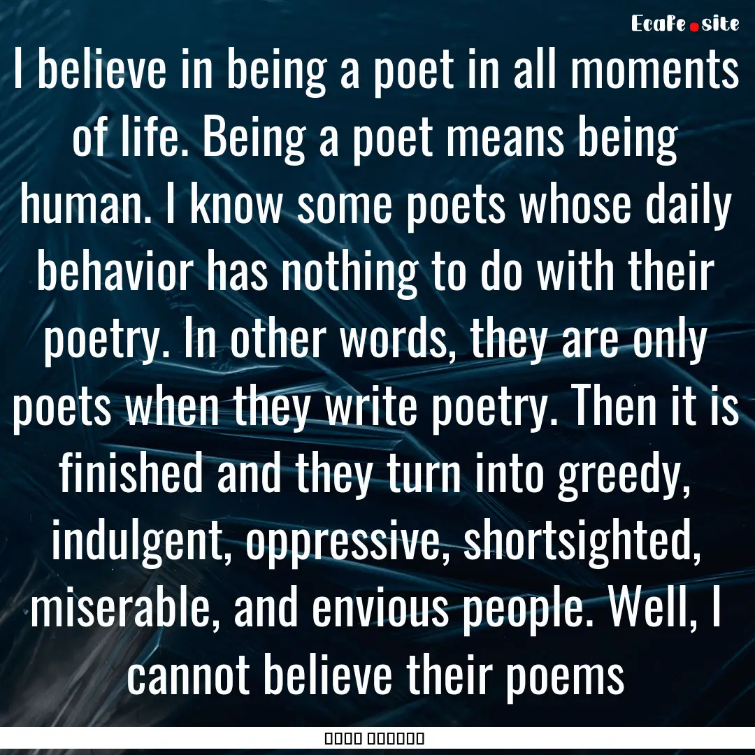 I believe in being a poet in all moments.... : Quote by فروغ فرخزاد