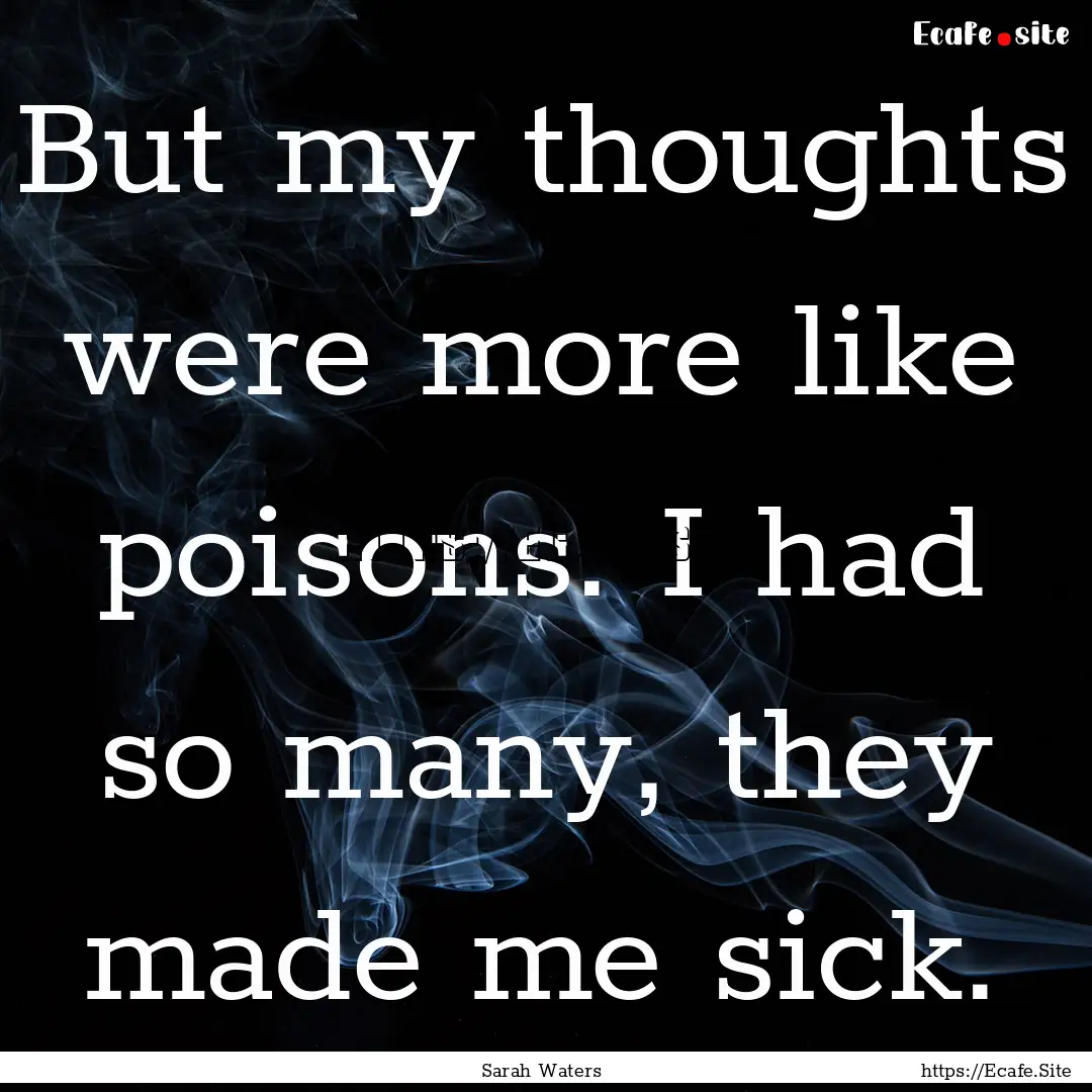 But my thoughts were more like poisons. I.... : Quote by Sarah Waters