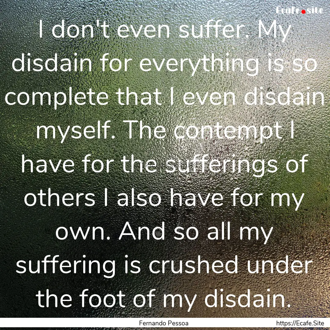 I don't even suffer. My disdain for everything.... : Quote by Fernando Pessoa