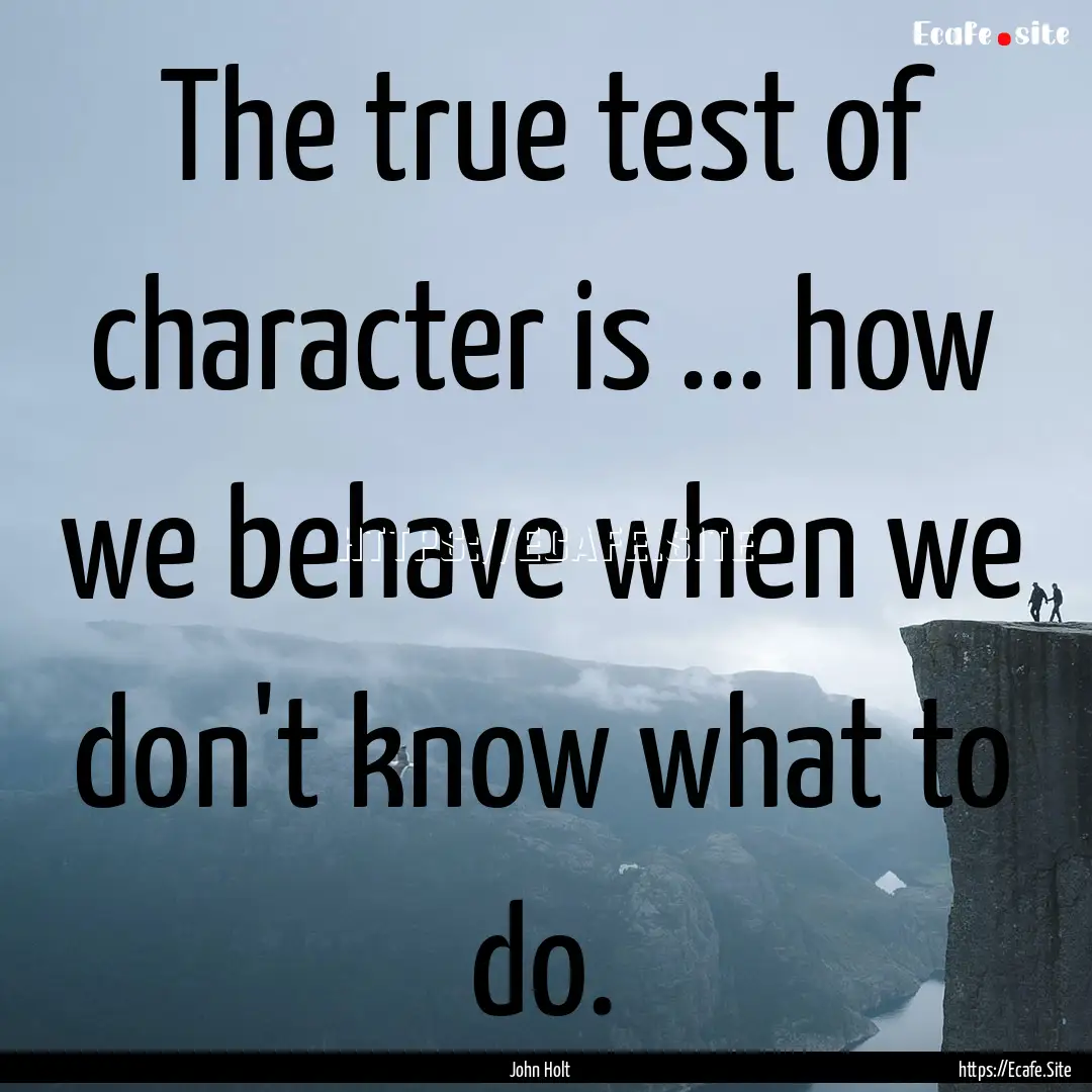 The true test of character is ... how we.... : Quote by John Holt