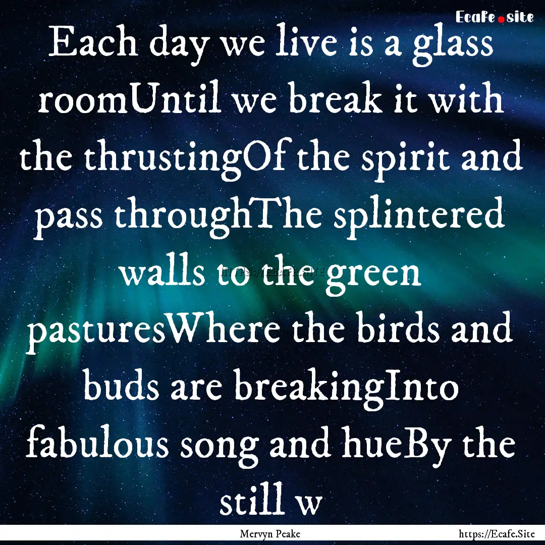 Each day we live is a glass roomUntil we.... : Quote by Mervyn Peake