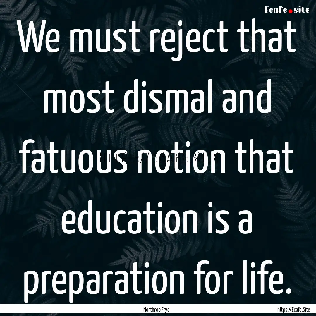 We must reject that most dismal and fatuous.... : Quote by Northrop Frye