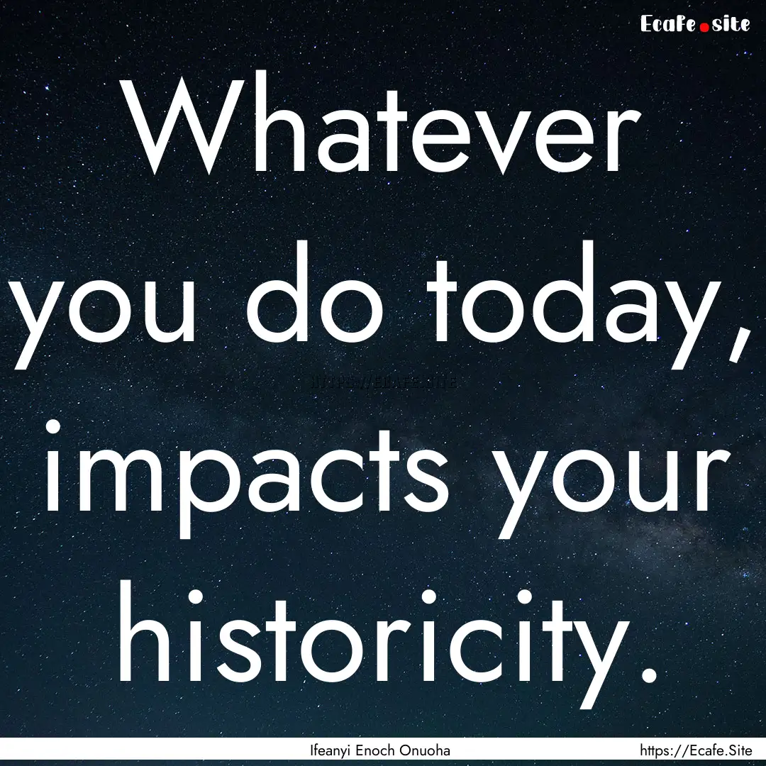 Whatever you do today, impacts your historicity..... : Quote by Ifeanyi Enoch Onuoha