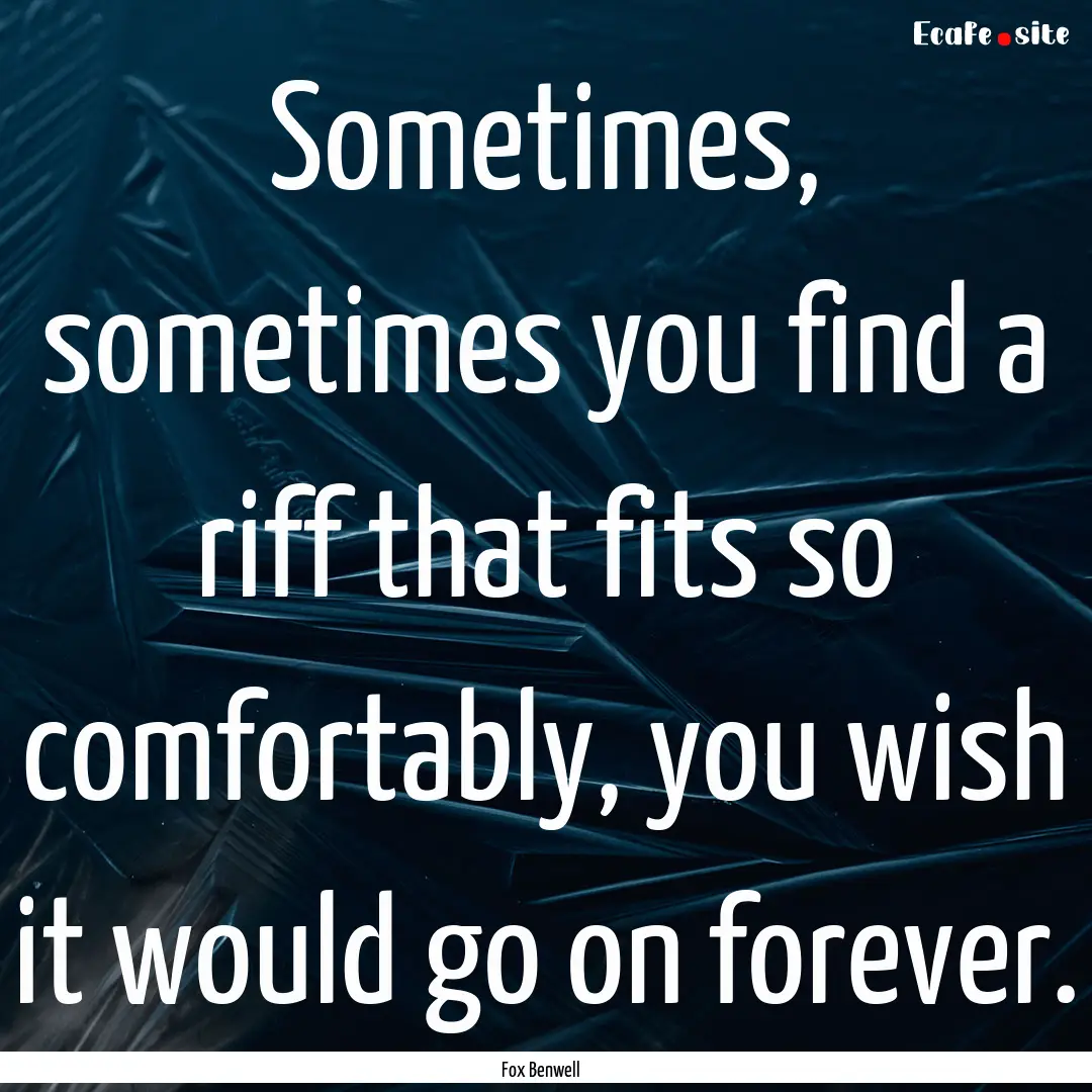 Sometimes, sometimes you find a riff that.... : Quote by Fox Benwell