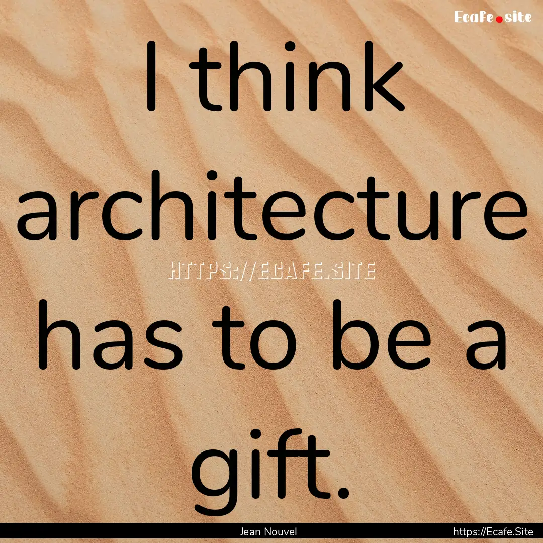 I think architecture has to be a gift. : Quote by Jean Nouvel