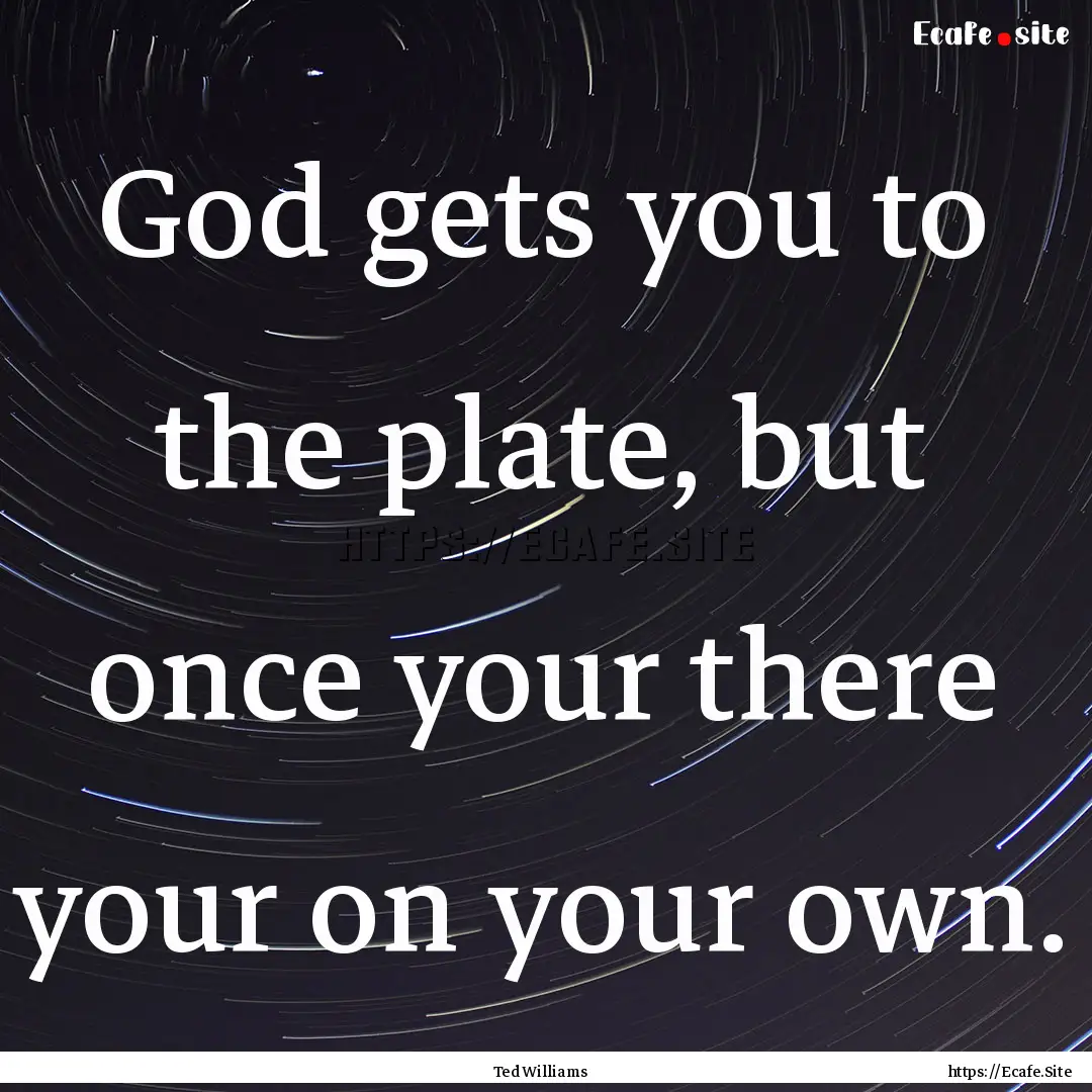 God gets you to the plate, but once your.... : Quote by Ted Williams