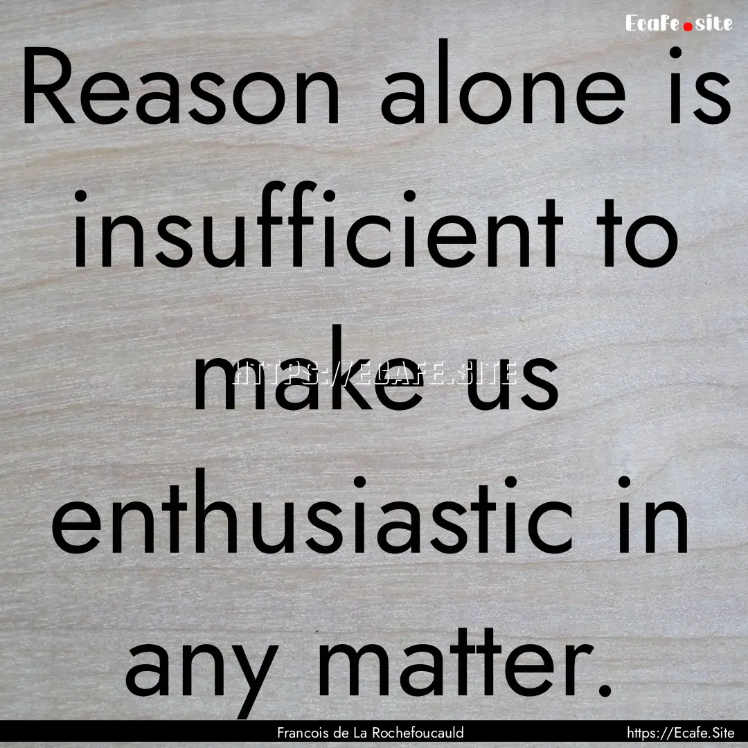 Reason alone is insufficient to make us enthusiastic.... : Quote by Francois de La Rochefoucauld