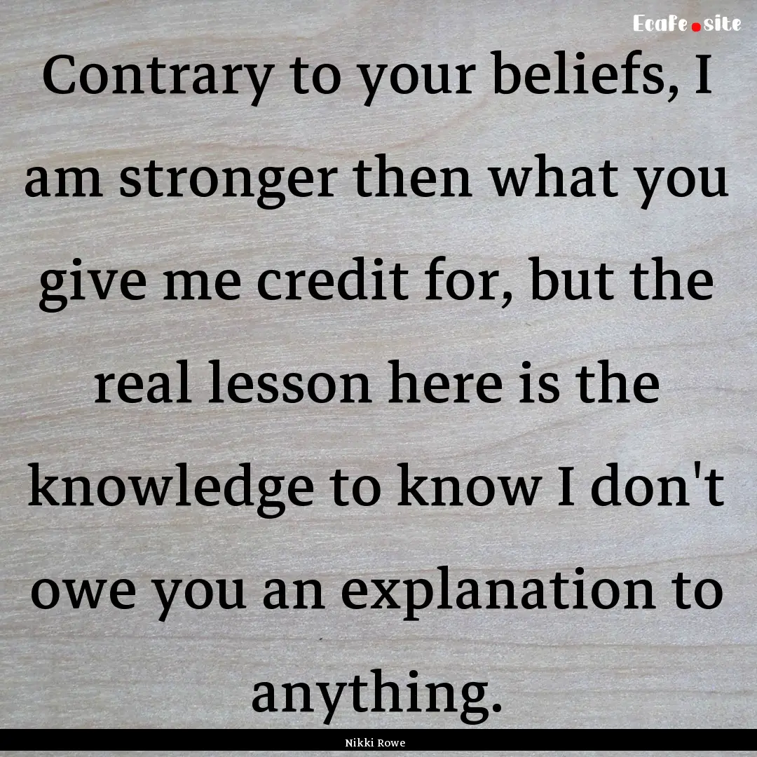 Contrary to your beliefs, I am stronger then.... : Quote by Nikki Rowe