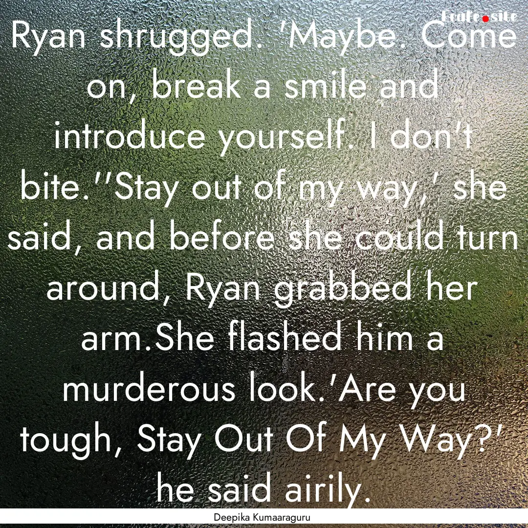 Ryan shrugged. 'Maybe. Come on, break a smile.... : Quote by Deepika Kumaaraguru