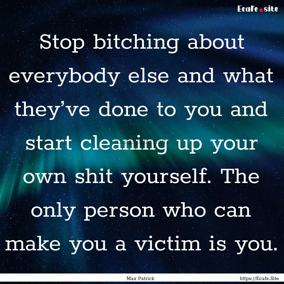 Stop bitching about everybody else and what.... : Quote by Max Patrick