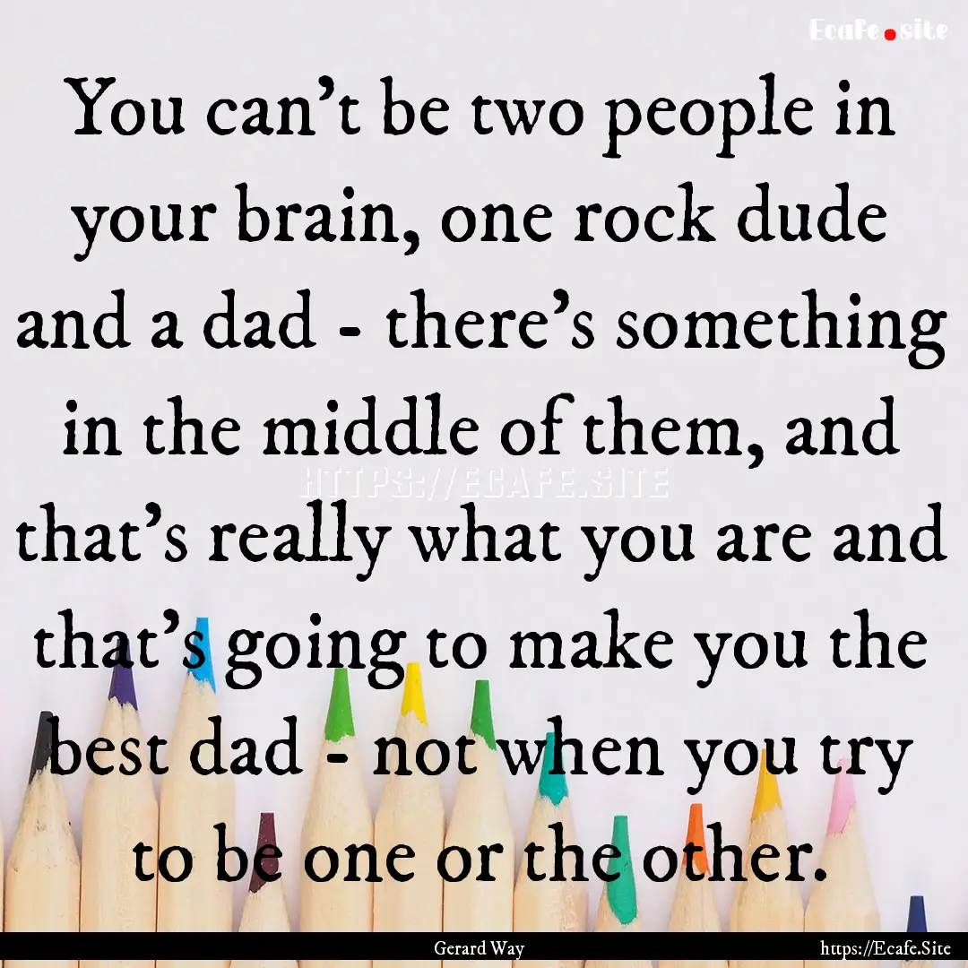 You can't be two people in your brain, one.... : Quote by Gerard Way