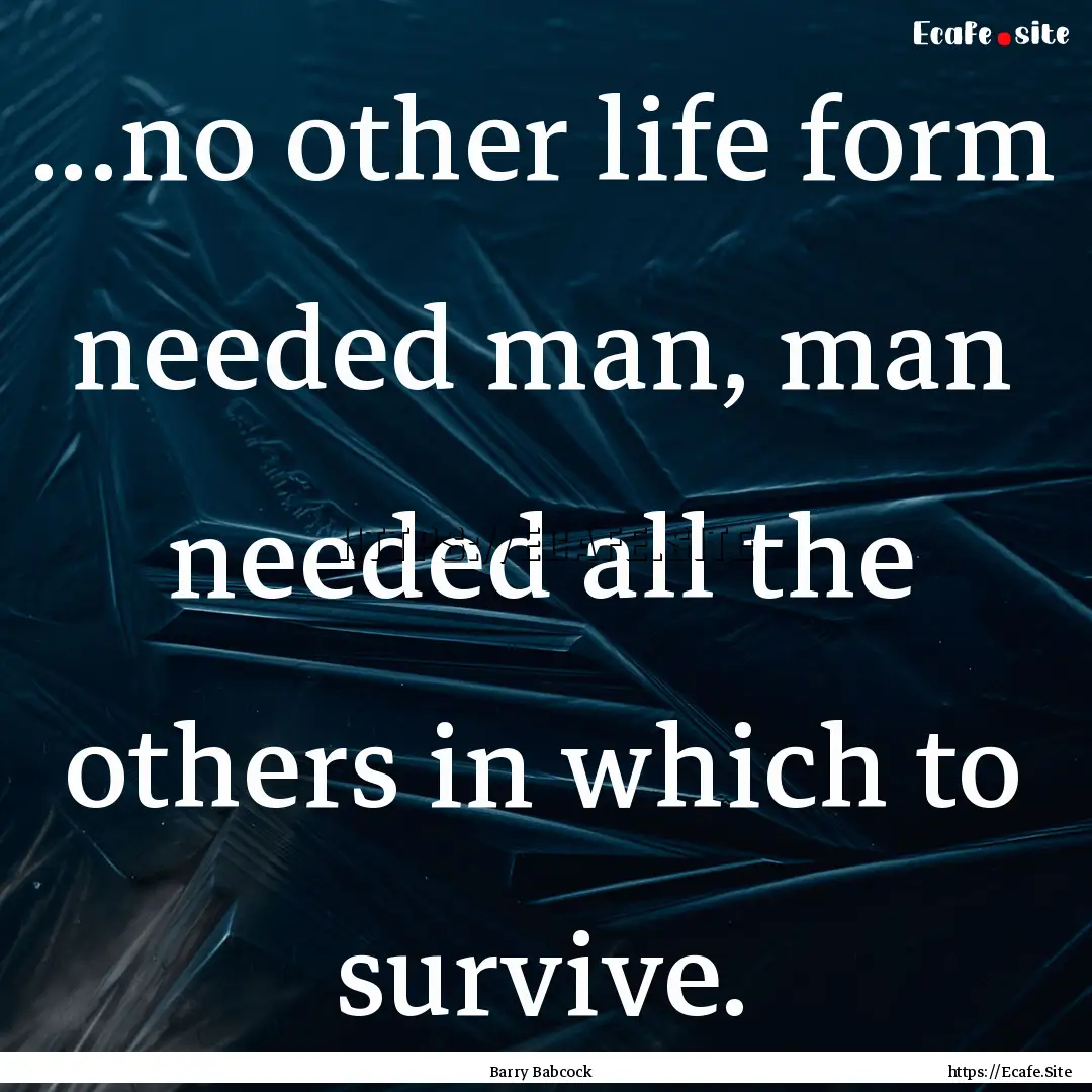 ...no other life form needed man, man needed.... : Quote by Barry Babcock